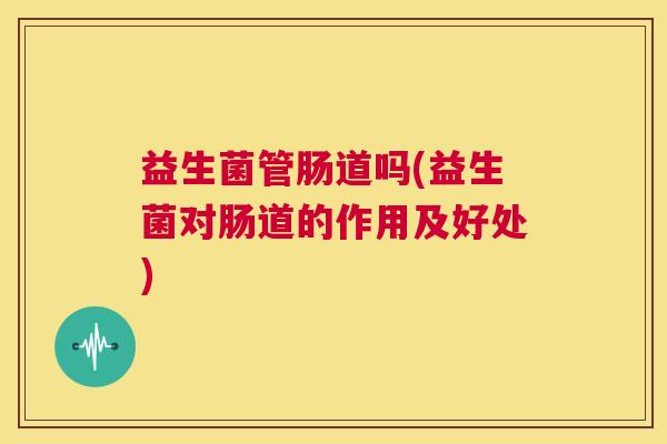 益生菌管肠道吗(益生菌对肠道的作用及好处)