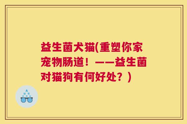 益生菌犬猫(重塑你家宠物肠道！——益生菌对猫狗有何好处？)