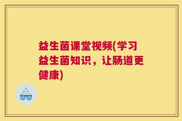益生菌课堂视频(学习益生菌知识，让肠道更健康)