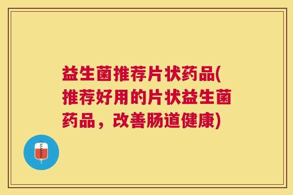 益生菌推荐片状药品(推荐好用的片状益生菌药品，改善肠道健康)
