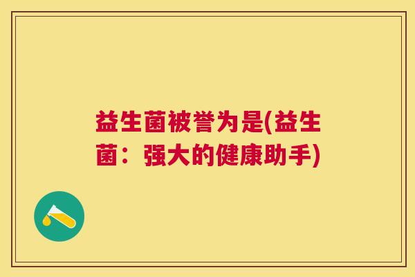 益生菌被誉为是(益生菌：强大的健康助手)