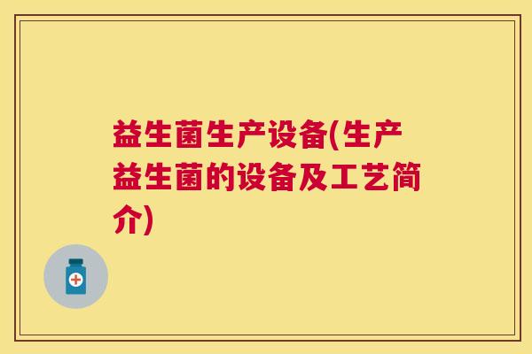 益生菌生产设备(生产益生菌的设备及工艺简介)