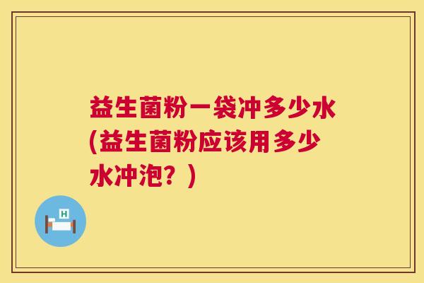 益生菌粉一袋冲多少水(益生菌粉应该用多少水冲泡？)