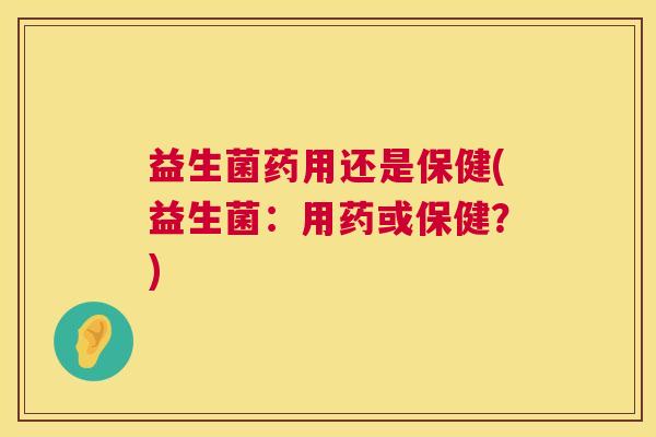 益生菌药用还是保健(益生菌：用药或保健？)