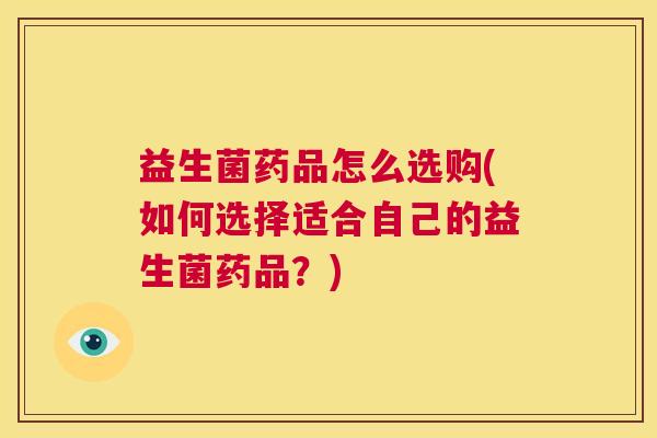 益生菌药品怎么选购(如何选择适合自己的益生菌药品？)