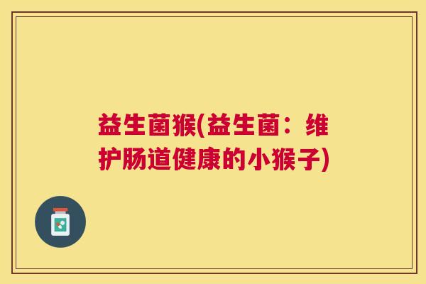 益生菌猴(益生菌：维护肠道健康的小猴子)