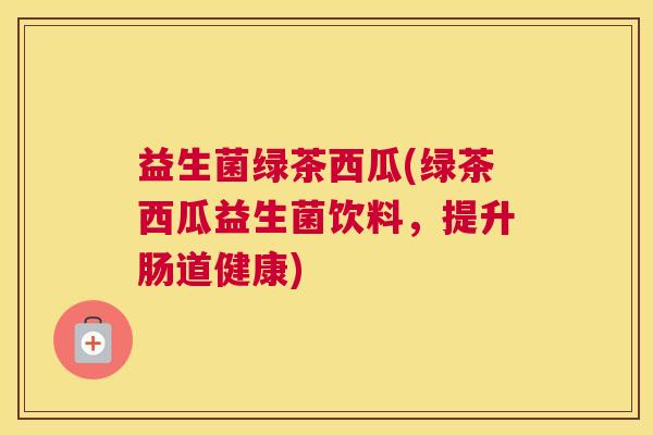 益生菌绿茶西瓜(绿茶西瓜益生菌饮料，提升肠道健康)