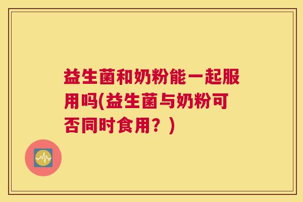 益生菌和奶粉能一起服用吗(益生菌与奶粉可否同时食用？)