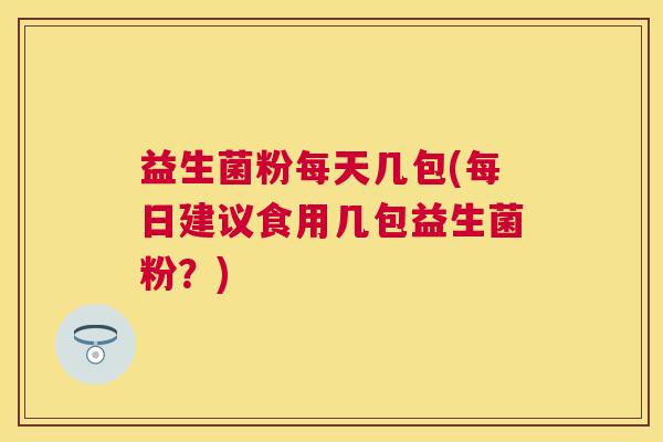 益生菌粉每天几包(每日建议食用几包益生菌粉？)