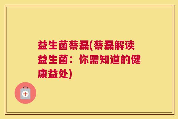 益生菌蔡磊(蔡磊解读益生菌：你需知道的健康益处)