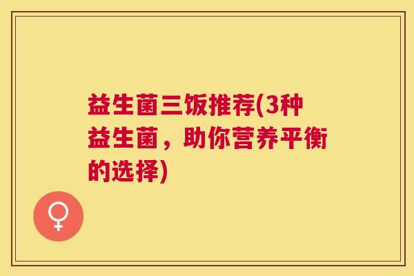 益生菌三饭推荐(3种益生菌，助你营养平衡的选择)