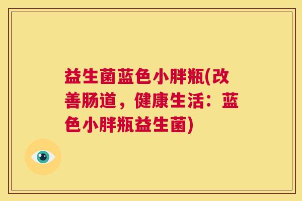 益生菌蓝色小胖瓶(改善肠道，健康生活：蓝色小胖瓶益生菌)