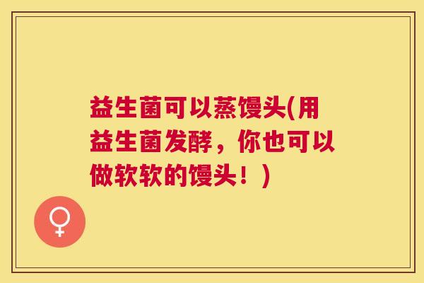 益生菌可以蒸馒头(用益生菌发酵，你也可以做软软的馒头！)