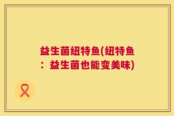 益生菌纽特鱼(纽特鱼：益生菌也能变美味)