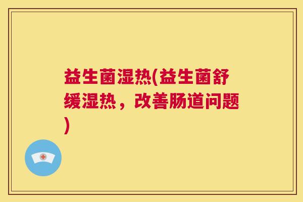 益生菌湿热(益生菌舒缓湿热，改善肠道问题)