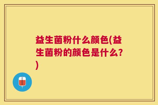 益生菌粉什么颜色(益生菌粉的颜色是什么？)