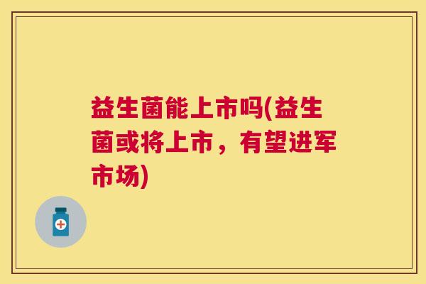 益生菌能上市吗(益生菌或将上市，有望进军市场)