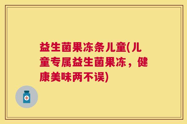 益生菌果冻条儿童(儿童专属益生菌果冻，健康美味两不误)