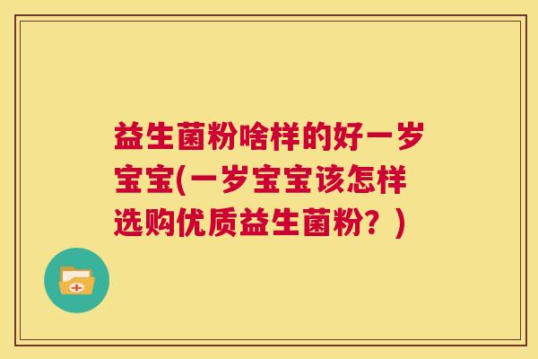 益生菌粉啥样的好一岁宝宝(一岁宝宝该怎样选购优质益生菌粉？)