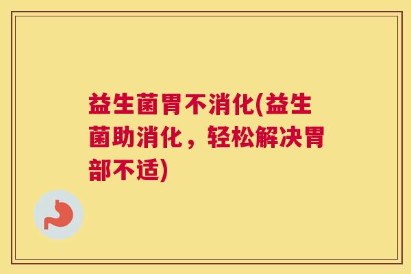 益生菌胃不消化(益生菌助消化，轻松解决胃部不适)