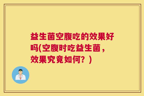 益生菌空腹吃的效果好吗(空腹时吃益生菌，效果究竟如何？)