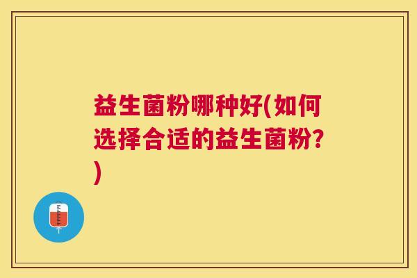 益生菌粉哪种好(如何选择合适的益生菌粉？)
