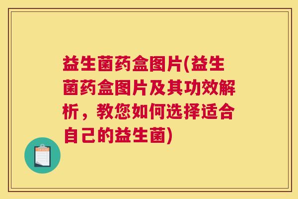益生菌药盒图片(益生菌药盒图片及其功效解析，教您如何选择适合自己的益生菌)