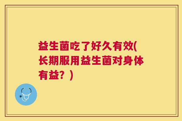 益生菌吃了好久有效(长期服用益生菌对身体有益？)