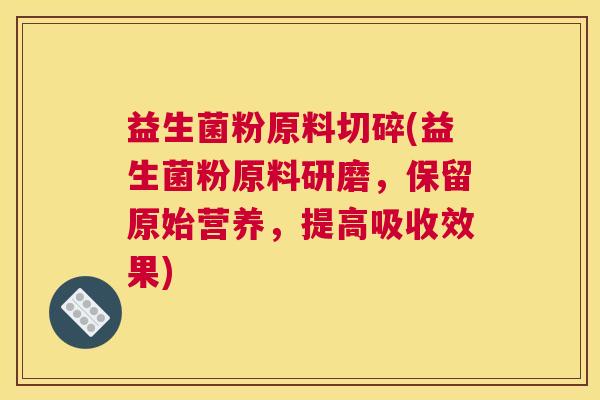 益生菌粉原料切碎(益生菌粉原料研磨，保留原始营养，提高吸收效果)