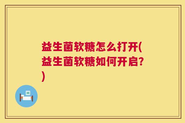 益生菌软糖怎么打开(益生菌软糖如何开启？)