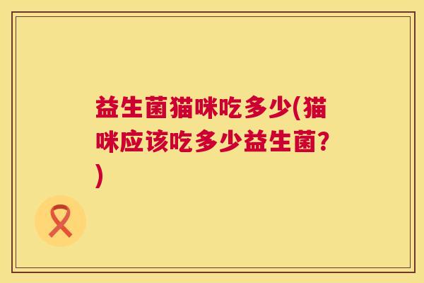 益生菌猫咪吃多少(猫咪应该吃多少益生菌？)