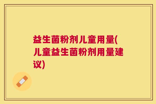 益生菌粉剂儿童用量(儿童益生菌粉剂用量建议)