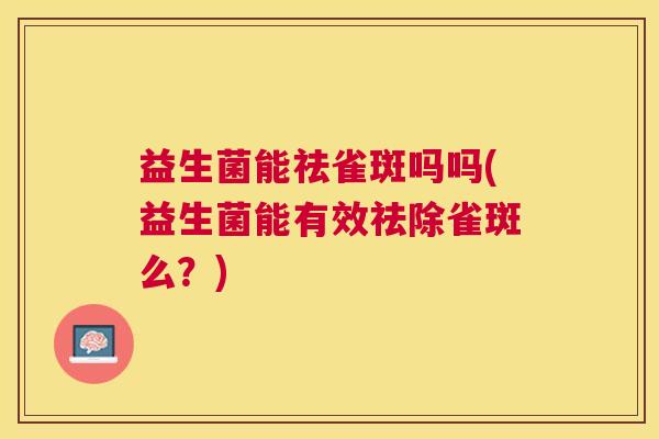 益生菌能祛雀斑吗吗(益生菌能有效祛除雀斑么？)