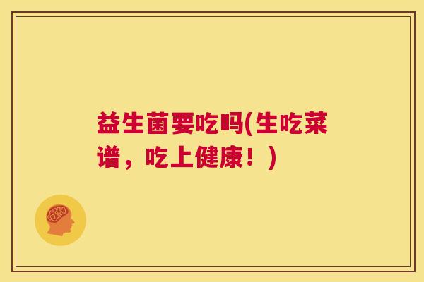 益生菌要吃吗(生吃菜谱，吃上健康！)