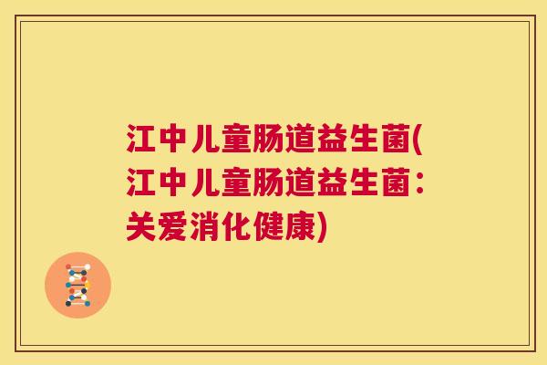 江中儿童肠道益生菌(江中儿童肠道益生菌：关爱消化健康)