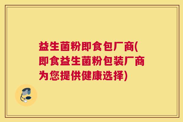 益生菌粉即食包厂商(即食益生菌粉包装厂商为您提供健康选择)