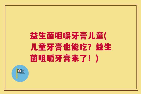 益生菌咀嚼牙膏儿童(儿童牙膏也能吃？益生菌咀嚼牙膏来了！)