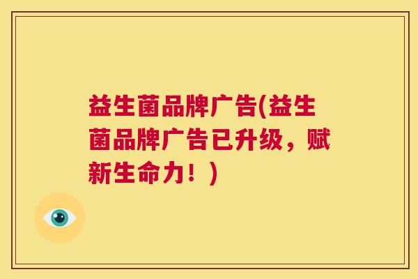 益生菌品牌广告(益生菌品牌广告已升级，赋新生命力！)