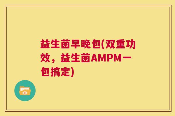 益生菌早晚包(双重功效，益生菌AMPM一包搞定)