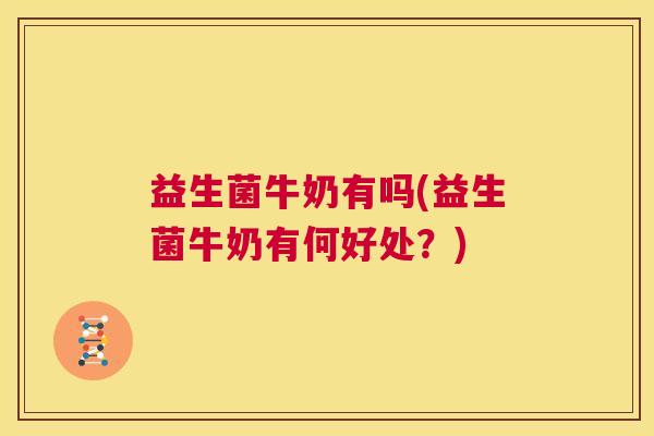益生菌牛奶有吗(益生菌牛奶有何好处？)