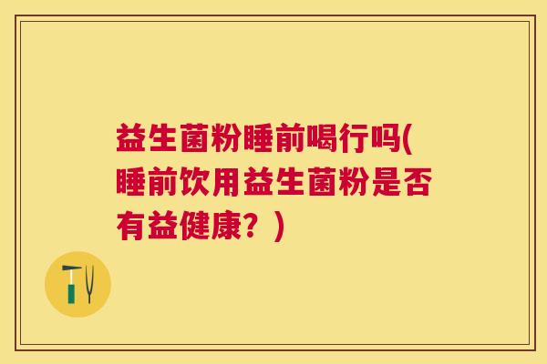 益生菌粉睡前喝行吗(睡前饮用益生菌粉是否有益健康？)