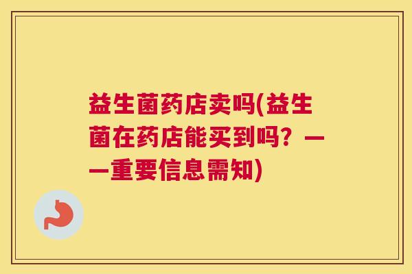 益生菌药店卖吗(益生菌在药店能买到吗？——重要信息需知)