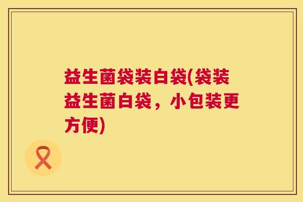 益生菌袋装白袋(袋装益生菌白袋，小包装更方便)