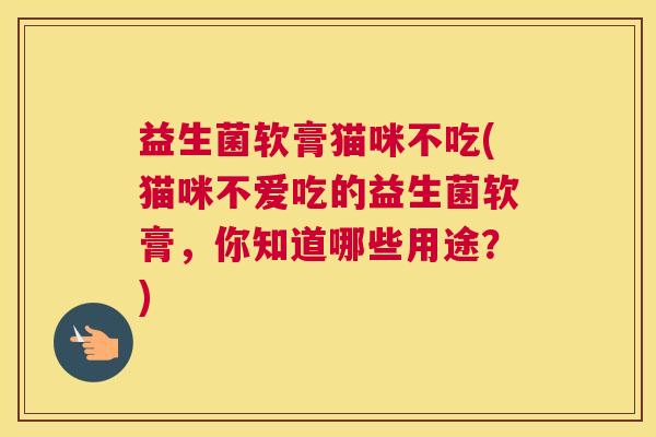 益生菌软膏猫咪不吃(猫咪不爱吃的益生菌软膏，你知道哪些用途？)