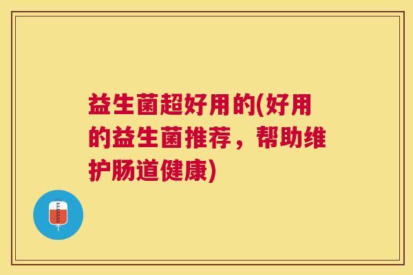 益生菌超好用的(好用的益生菌推荐，帮助维护肠道健康)