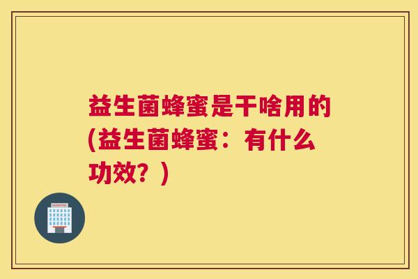 益生菌蜂蜜是干啥用的(益生菌蜂蜜：有什么功效？)