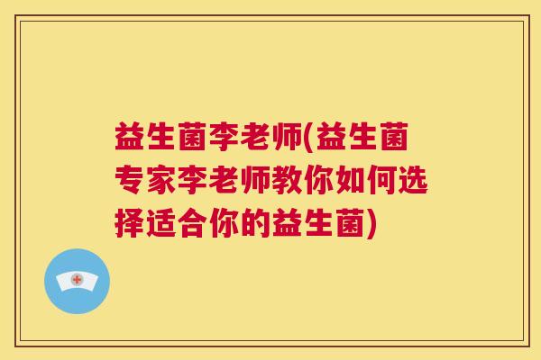 益生菌李老师(益生菌专家李老师教你如何选择适合你的益生菌)