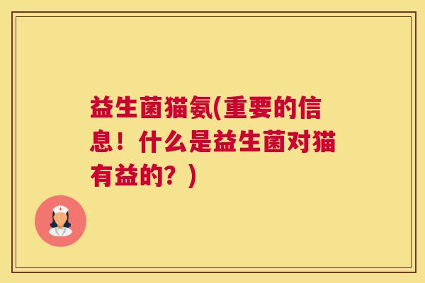 益生菌猫氨(重要的信息！什么是益生菌对猫有益的？)