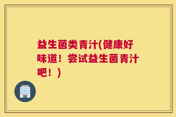 益生菌类青汁(健康好味道！尝试益生菌青汁吧！)