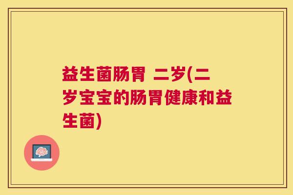 益生菌肠胃 二岁(二岁宝宝的肠胃健康和益生菌)
